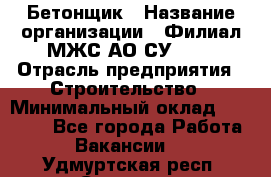 Бетонщик › Название организации ­ Филиал МЖС АО СУ-155 › Отрасль предприятия ­ Строительство › Минимальный оклад ­ 40 000 - Все города Работа » Вакансии   . Удмуртская респ.,Сарапул г.